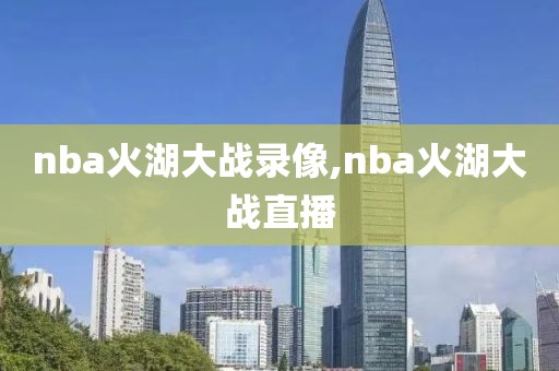 nba火湖大战录像,nba火湖大战直播