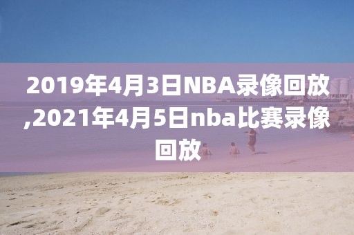 2019年4月3日NBA录像回放,2021年4月5日nba比赛录像回放