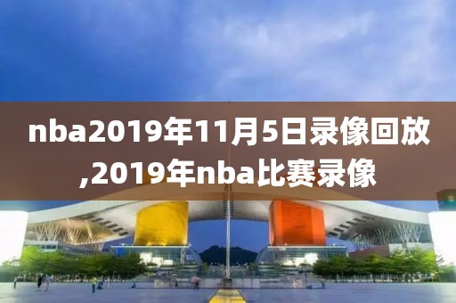 nba2019年11月5日录像回放,2019年nba比赛录像