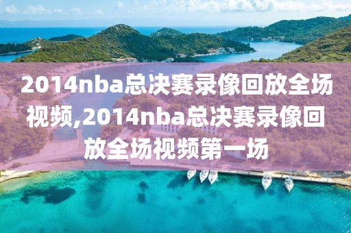 2014nba总决赛录像回放全场视频,2014nba总决赛录像回放全场视频第一场