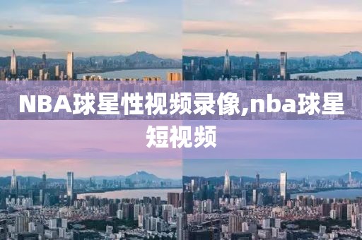 NBA球星性视频录像,nba球星短视频