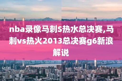 nba录像马刺S热水总决赛,马刺vs热火2013总决赛g6新浪解说