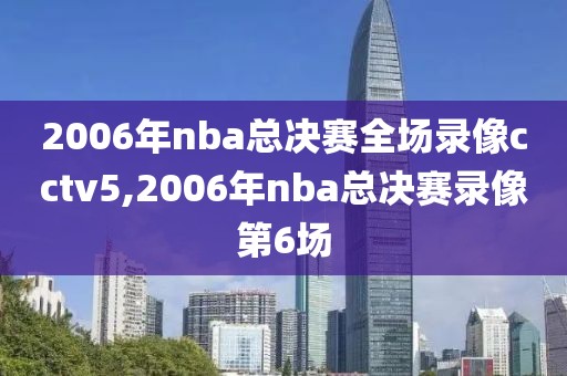 2006年nba总决赛全场录像cctv5,2006年nba总决赛录像第6场