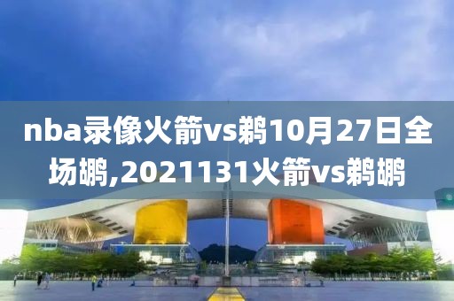 nba录像火箭vs鹈10月27日全场鹕,2021131火箭vs鹈鹕