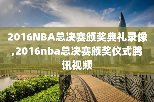 2016NBA总决赛颁奖典礼录像,2016nba总决赛颁奖仪式腾讯视频