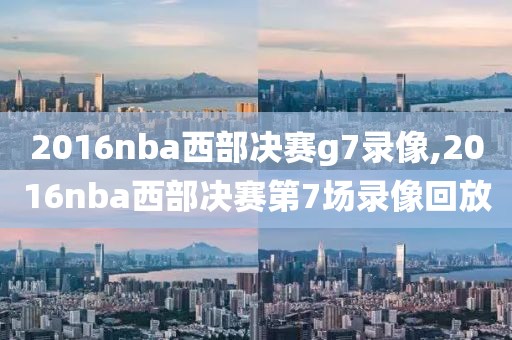 2016nba西部决赛g7录像,2016nba西部决赛第7场录像回放