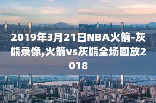 2019年3月21日NBA火箭-灰熊录像,火箭vs灰熊全场回放2018
