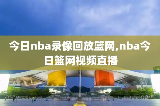 今日nba录像回放篮网,nba今日篮网视频直播