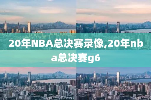 20年NBA总决赛录像,20年nba总决赛g6