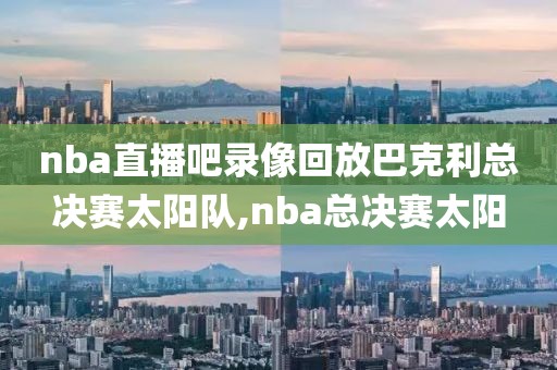 nba直播吧录像回放巴克利总决赛太阳队,nba总决赛太阳