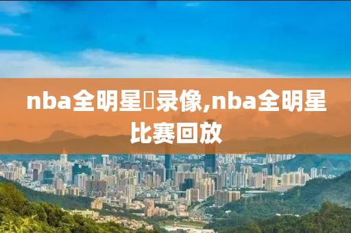 nba全明星賽录像,nba全明星比赛回放