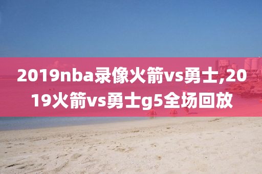 2019nba录像火箭vs勇士,2019火箭vs勇士g5全场回放