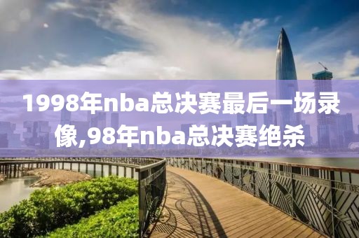 1998年nba总决赛最后一场录像,98年nba总决赛绝杀