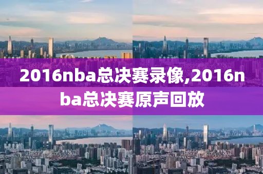 2016nba总决赛录像,2016nba总决赛原声回放