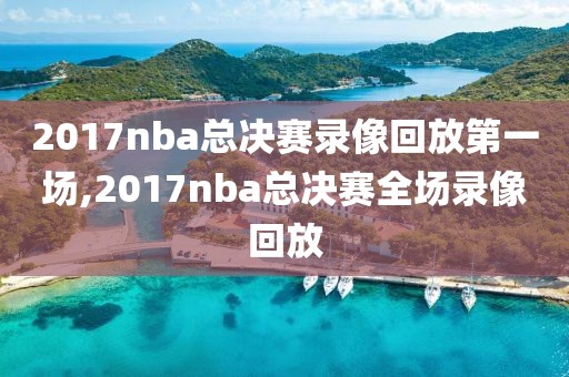 2017nba总决赛录像回放第一场,2017nba总决赛全场录像回放