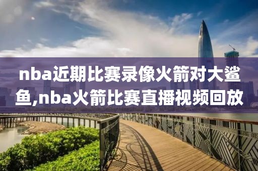 nba近期比赛录像火箭对大鲨鱼,nba火箭比赛直播视频回放