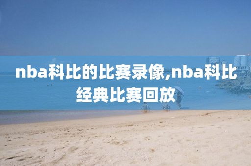 nba科比的比赛录像,nba科比经典比赛回放