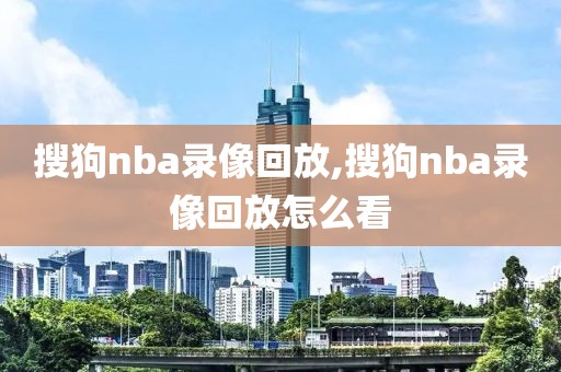 搜狗nba录像回放,搜狗nba录像回放怎么看