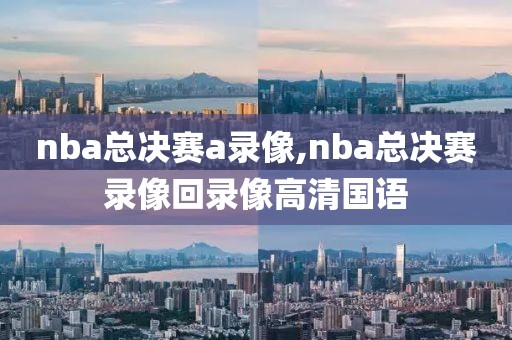 nba总决赛a录像,nba总决赛录像回录像高清国语