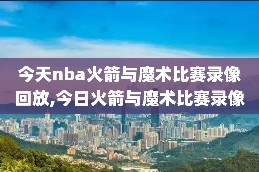 今天nba火箭与魔术比赛录像回放,今日火箭与魔术比赛录像