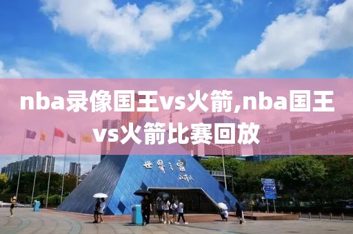 nba录像国王vs火箭,nba国王vs火箭比赛回放