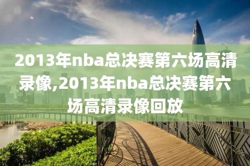2013年nba总决赛第六场高清录像,2013年nba总决赛第六场高清录像回放