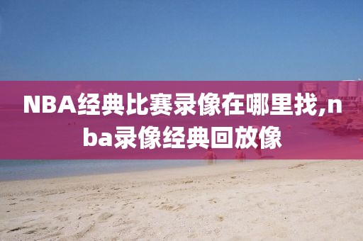 NBA经典比赛录像在哪里找,nba录像经典回放像