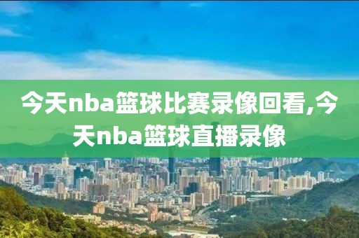 今天nba篮球比赛录像回看,今天nba篮球直播录像