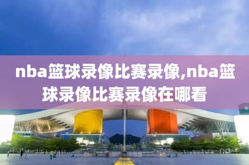 nba篮球录像比赛录像,nba篮球录像比赛录像在哪看