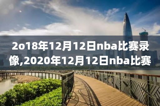 2o18年12月12日nba比赛录像,2020年12月12日nba比赛