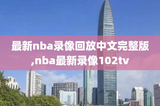 最新nba录像回放中文完整版,nba最新录像102tv