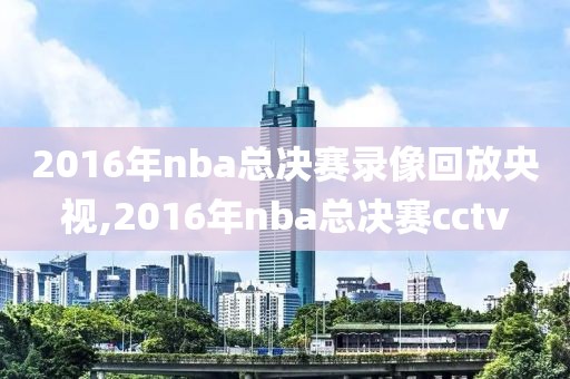 2016年nba总决赛录像回放央视,2016年nba总决赛cctv