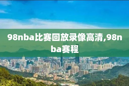 98nba比赛回放录像高清,98nba赛程