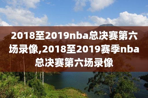 2018至2019nba总决赛第六场录像,2018至2019赛季nba总决赛第六场录像