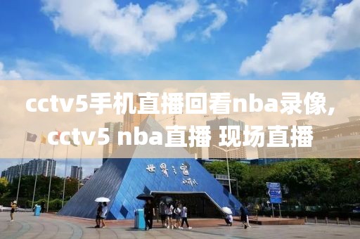 cctv5手机直播回看nba录像,cctv5 nba直播 现场直播