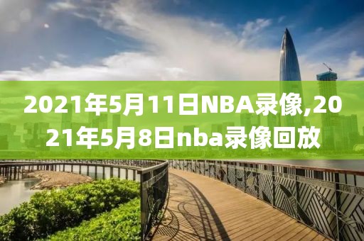 2021年5月11日NBA录像,2021年5月8日nba录像回放