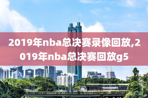 2019年nba总决赛录像回放,2019年nba总决赛回放g5