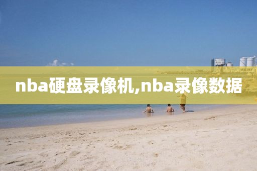 nba硬盘录像机,nba录像数据
