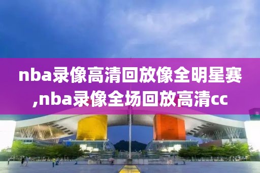 nba录像高清回放像全明星赛,nba录像全场回放高清cc