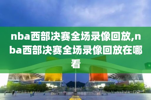 nba西部决赛全场录像回放,nba西部决赛全场录像回放在哪看