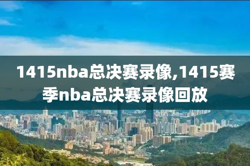 1415nba总决赛录像,1415赛季nba总决赛录像回放