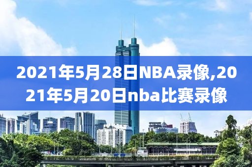 2021年5月28日NBA录像,2021年5月20日nba比赛录像