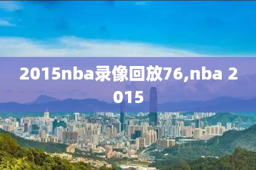 2015nba录像回放76,nba 2015