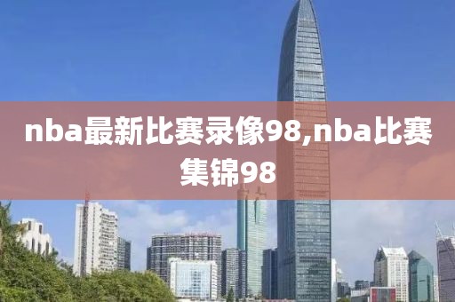 nba最新比赛录像98,nba比赛集锦98