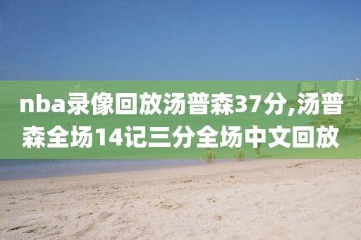 nba录像回放汤普森37分,汤普森全场14记三分全场中文回放