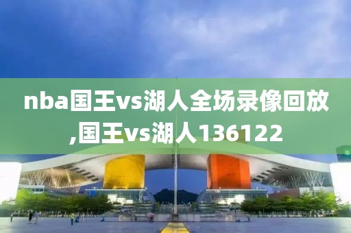 nba国王vs湖人全场录像回放,国王vs湖人136122
