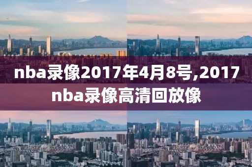 nba录像2017年4月8号,2017nba录像高清回放像