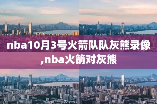 nba10月3号火箭队队灰熊录像,nba火箭对灰熊