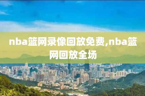 nba篮网录像回放免费,nba篮网回放全场