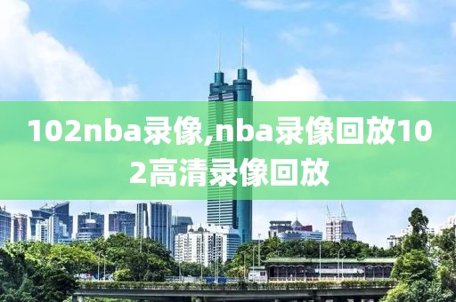 102nba录像,nba录像回放102高清录像回放